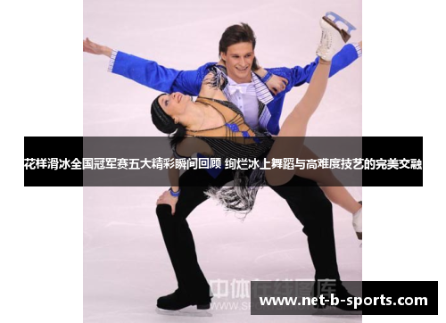 花样滑冰全国冠军赛五大精彩瞬间回顾 绚烂冰上舞蹈与高难度技艺的完美交融