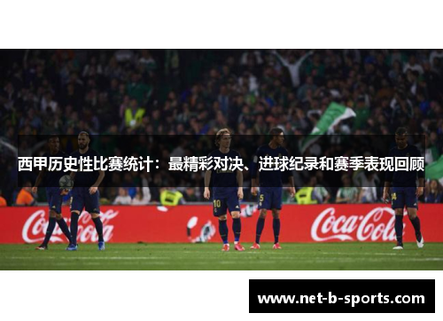 西甲历史性比赛统计：最精彩对决、进球纪录和赛季表现回顾