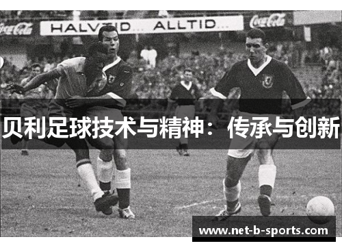 贝利足球技术与精神:传承与创新 贝利足球技术与精神:传承与创新