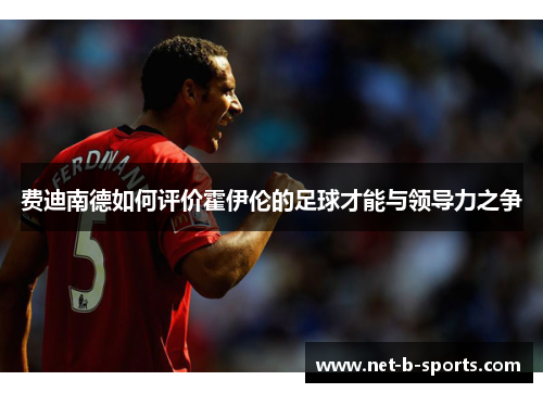 费迪南德如何评价霍伊伦的足球才能与领导力之争