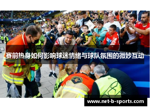 赛前热身如何影响球迷情绪与球队氛围的微妙互动 赛前热身如何影响球迷情绪与球队氛围的微妙互动
