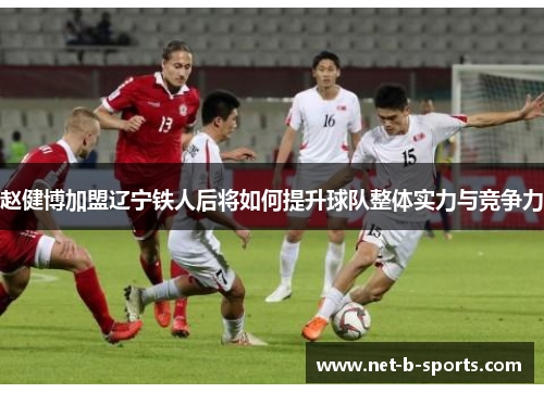 赵健博加盟辽宁铁人后将如何提升球队整体实力与竞争力 赵健博加盟辽宁铁人后将如何提升球队整体实力与竞争力