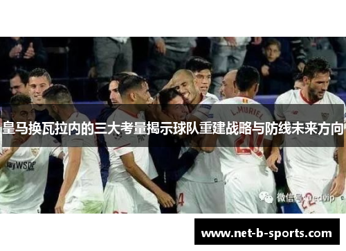 皇马换瓦拉内的三大考量揭示球队重建战略与防线未来方向