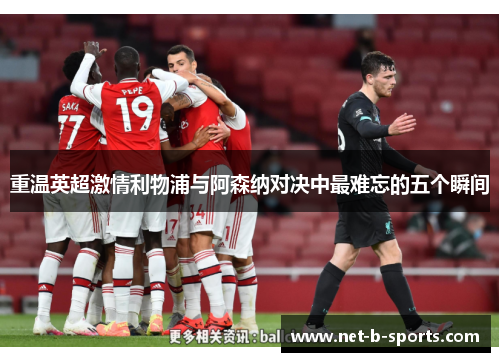 重温英超激情利物浦与阿森纳对决中最难忘的五个瞬间