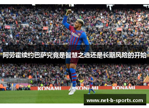 阿劳霍续约巴萨究竟是智慧之选还是长期风险的开始