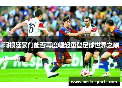 阿根廷豪门能否再度崛起重登足球世界之巅