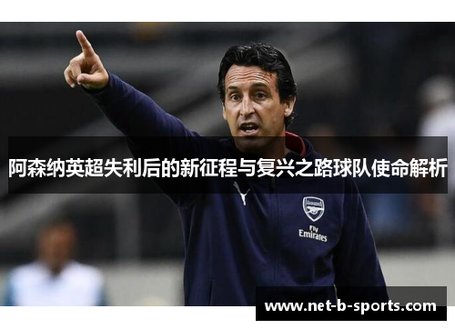 阿森纳英超失利后的新征程与复兴之路球队使命解析