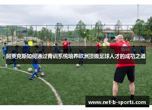 阿贾克斯如何通过青训系统培养欧洲顶级足球人才的成功之道 阿贾克斯如何通过青训系统培养欧洲顶级足球人才的成功之道
