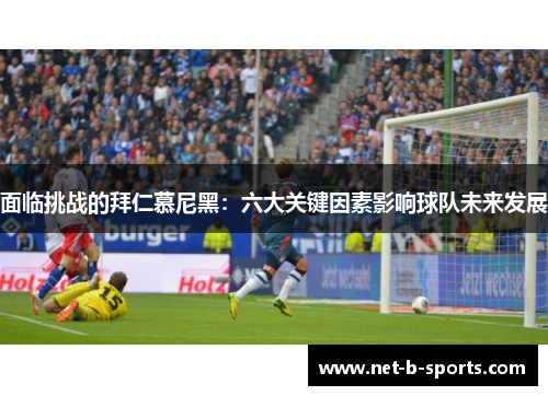 面临挑战的拜仁慕尼黑：六大关键因素影响球队未来发展