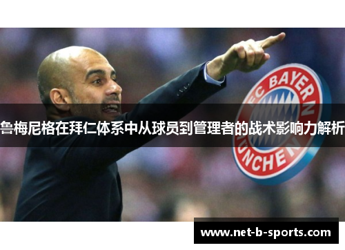 鲁梅尼格在拜仁体系中从球员到管理者的战术影响力解析