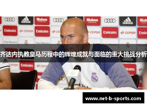 齐达内执教皇马历程中的辉煌成就与面临的重大挑战分析 齐达内执教皇马历程中的辉煌成就与面临的重大挑战分析