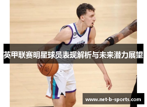 英甲联赛明星球员表现解析与未来潜力展望 英甲联赛明星球员表现解析与未来潜力展望