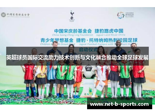 英超球员国际交流助力技术创新与文化融合推动全球足球发展 英超球员国际交流助力技术创新与文化融合推动全球足球发展