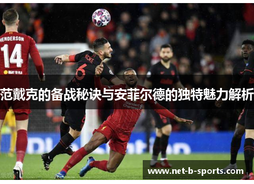 范戴克的备战秘诀与安菲尔德的独特魅力解析 范戴克的备战秘诀与安菲尔德的独特魅力解析