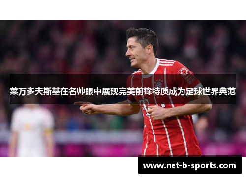 莱万多夫斯基在名帅眼中展现完美前锋特质成为足球世界典范 莱万多夫斯基在名帅眼中展现完美前锋特质成为足球世界典范