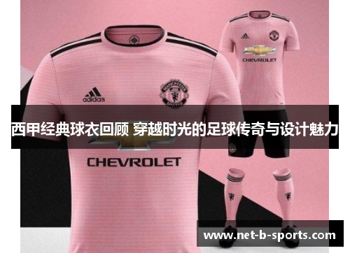 西甲经典球衣回顾 穿越时光的足球传奇与设计魅力