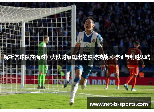 解析各球队在面对恒大队时展现出的独特技战术特征与制胜思路