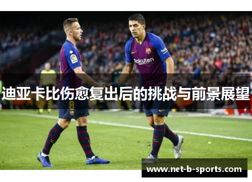 迪亚卡比伤愈复出后的挑战与前景展望 迪亚卡比伤愈复出后的挑战与前景展望