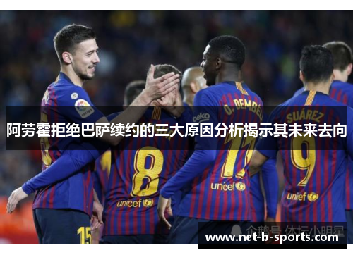 阿劳霍拒绝巴萨续约的三大原因分析揭示其未来去向 阿劳霍拒绝巴萨续约的三大原因分析揭示其未来去向