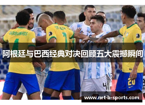 阿根廷与巴西经典对决回顾五大震撼瞬间 阿根廷与巴西经典对决回顾五大震撼瞬间