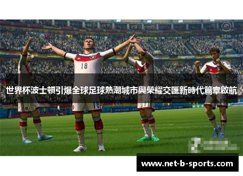 世界杯波士頓引爆全球足球熱潮城市與榮耀交匯新時代篇章啟航