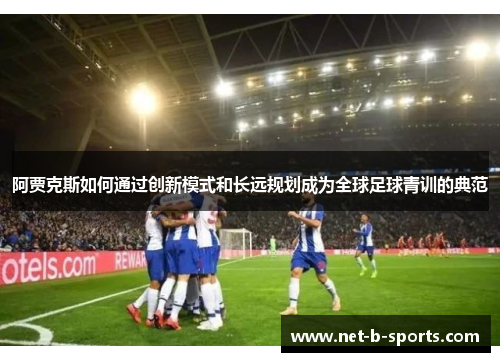 阿贾克斯如何通过创新模式和长远规划成为全球足球青训的典范 阿贾克斯如何通过创新模式和长远规划成为全球足球青训的典范