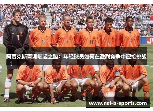 阿贾克斯青训崛起之路:年轻球员如何在激烈竞争中迎接挑战 阿贾克斯青训崛起之路:年轻球员如何在激烈竞争中迎接挑战