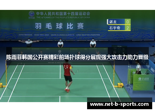 陈雨菲韩国公开赛精彩前场扑球得分展现强大攻击力助力晋级 陈雨菲韩国公开赛精彩前场扑球得分展现强大攻击力助力晋级