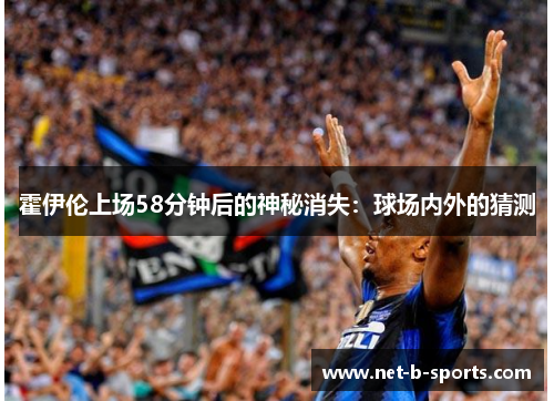 霍伊伦上场58分钟后的神秘消失:球场内外的猜测 霍伊伦上场58分钟后的神秘消失:球场内外的猜测