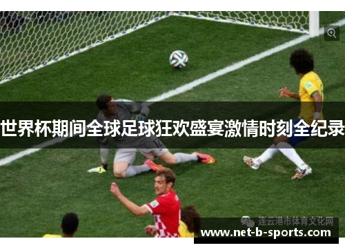 世界杯期间全球足球狂欢盛宴激情时刻全纪录
