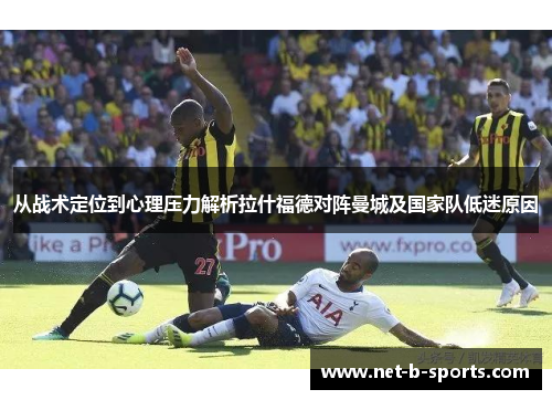 从战术定位到心理压力解析拉什福德对阵曼城及国家队低迷原因