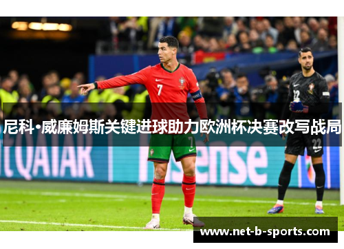 尼科·威廉姆斯关键进球助力欧洲杯决赛改写战局