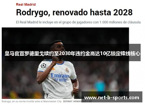皇马官宣罗德里戈续约至2030年违约金高达10亿锁定锋线核心 皇马官宣罗德里戈续约至2030年违约金高达10亿锁定锋线核心