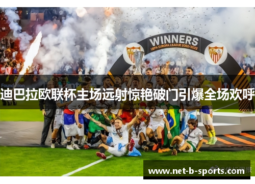 迪巴拉欧联杯主场远射惊艳破门引爆全场欢呼