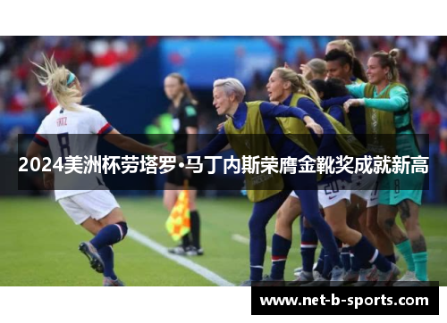 2024美洲杯劳塔罗·马丁内斯荣膺金靴奖成就新高