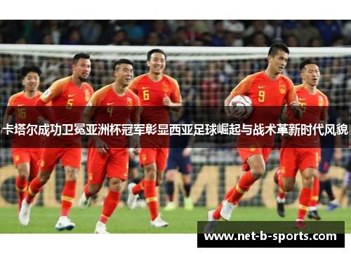 卡塔尔成功卫冕亚洲杯冠军彰显西亚足球崛起与战术革新时代风貌