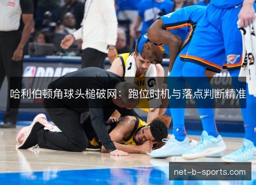 哈利伯顿角球头槌破网：跑位时机与落点判断精准