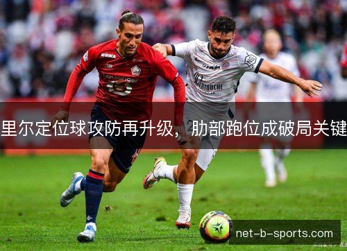 里尔定位球攻防再升级,肋部跑位成破局关键 里尔定位球攻防再升级,肋部跑位成破局关键
