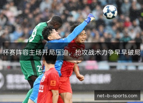 杯赛阵容主场开局压迫,抢攻战术力争早早破局 杯赛阵容主场开局压迫,抢攻战术力争早早破局