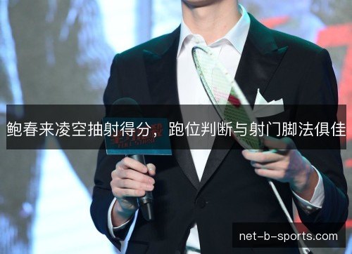 鲍春来凌空抽射得分,跑位判断与射门脚法俱佳 鲍春来凌空抽射得分,跑位判断与射门脚法俱佳