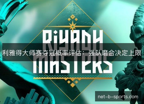 利雅得大师赛夺冠概率评估：强队磨合决定上限